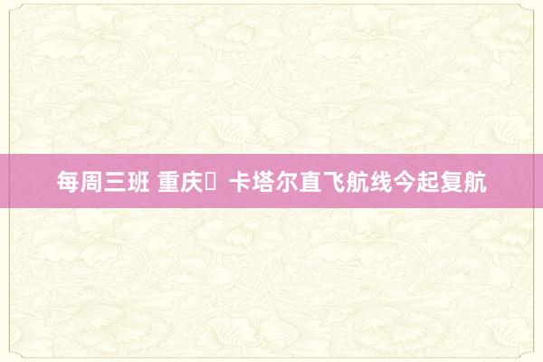 每周三班 重庆⇄卡塔尔直飞航线今起复航