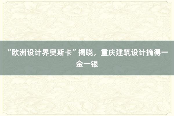 “欧洲设计界奥斯卡”揭晓，重庆建筑设计摘得一金一银