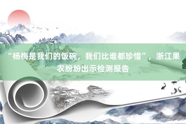 “杨梅是我们的饭碗,我们比谁都珍惜”,浙江果农纷纷出示检测报告