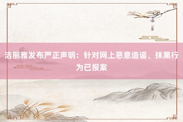 洁丽雅发布严正声明：针对网上恶意造谣、抹黑行为已报案