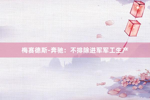 梅赛德斯-奔驰:不排除进军军工生产