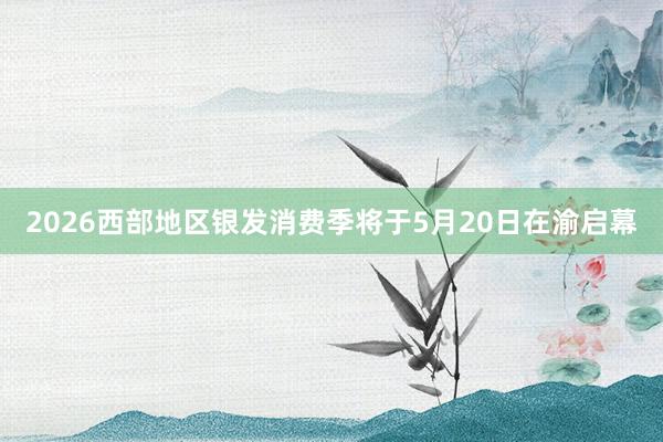 2026西部地区银发消费季将于5月20日在渝启幕