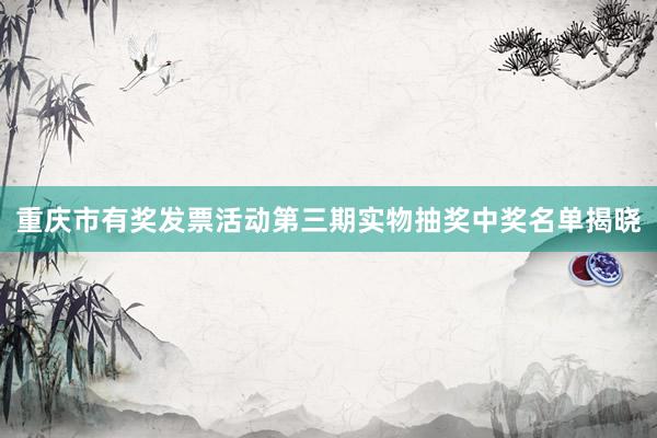 重庆市有奖发票活动第三期实物抽奖中奖名单揭晓
