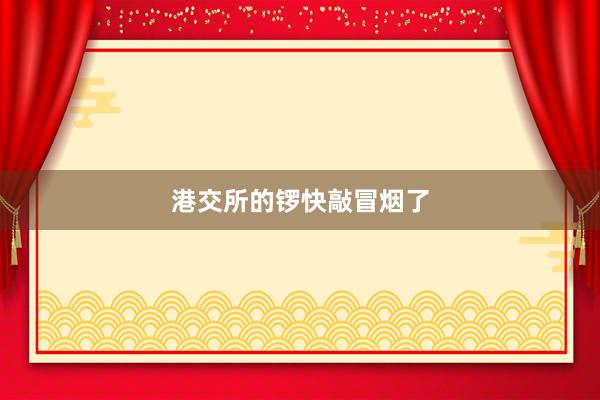 港交所的锣快敲冒烟了