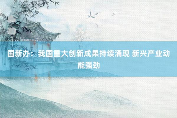 国新办：我国重大创新成果持续涌现 新兴产业动能强劲