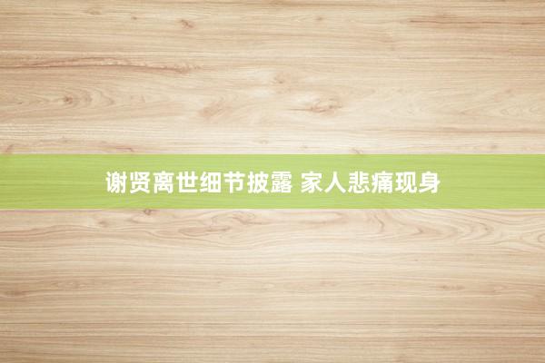 谢贤离世细节披露 家人悲痛现身
