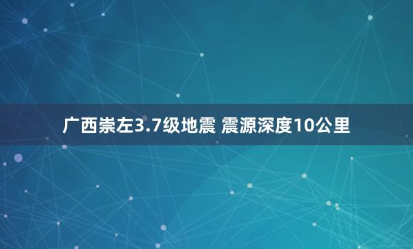 广西崇左3.7级地震 震源深度10公里