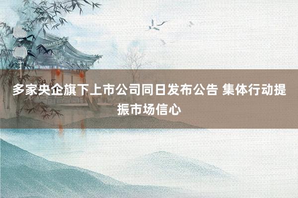多家央企旗下上市公司同日发布公告 集体行动提振市场信心