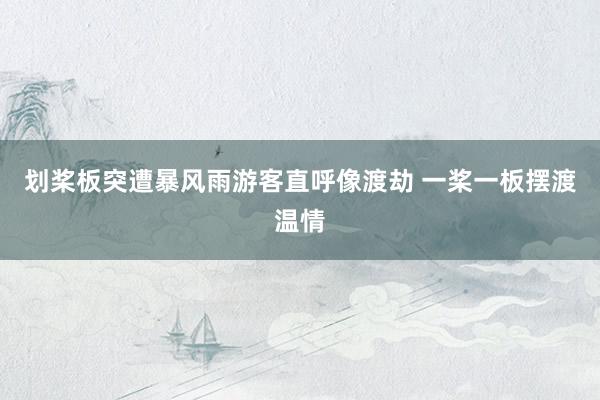 划桨板突遭暴风雨游客直呼像渡劫 一桨一板摆渡温情