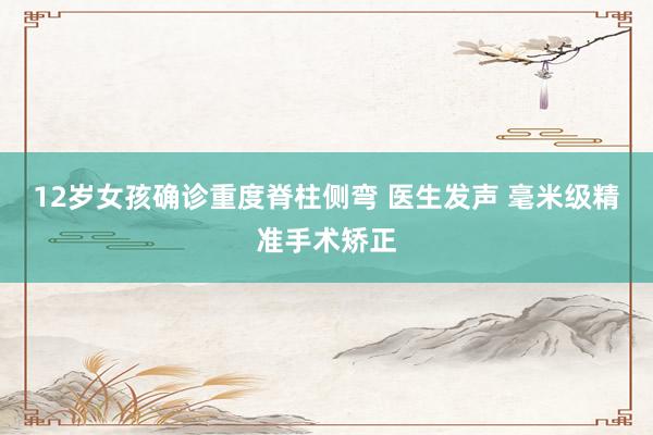 12岁女孩确诊重度脊柱侧弯 医生发声 毫米级精准手术矫正