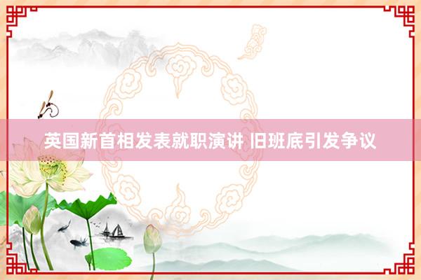 英国新首相发表就职演讲 旧班底引发争议