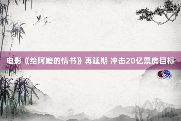 电影《给阿嬷的情书》再延期 冲击20亿票房目标