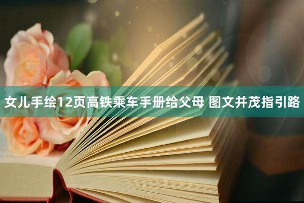 女儿手绘12页高铁乘车手册给父母 图文并茂指引路