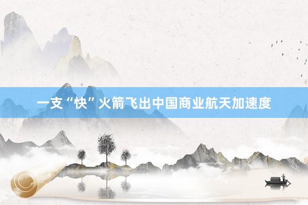 一支“快”火箭飞出中国商业航天加速度