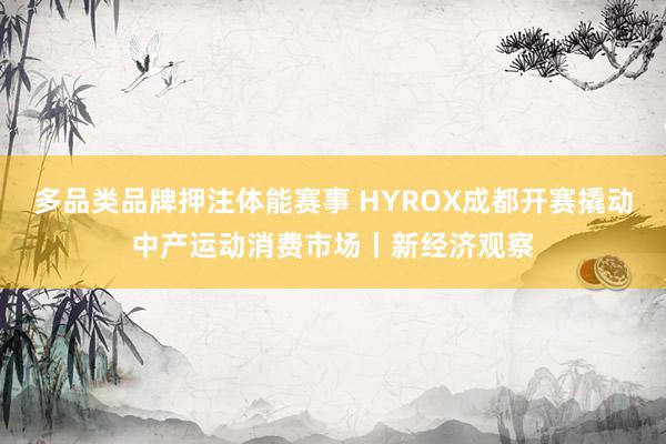 多品类品牌押注体能赛事 HYROX成都开赛撬动中产运动消费市场丨新经济观察