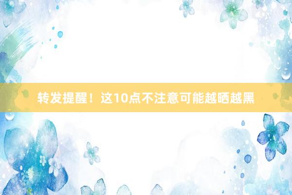 转发提醒！这10点不注意可能越晒越黑