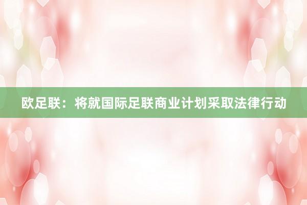 欧足联：将就国际足联商业计划采取法律行动