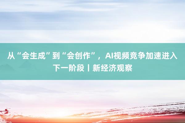 从“会生成”到“会创作”，AI视频竞争加速进入下一阶段丨新经济观察