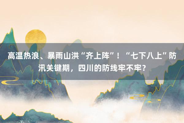 高温热浪、暴雨山洪“齐上阵”！“七下八上”防汛关键期，四川的防线牢不牢？