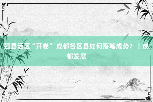 强县活区“开卷” 成都各区县如何落笔成势？｜成都发展