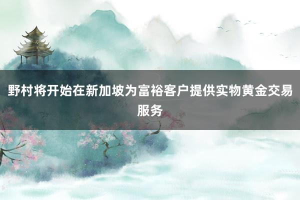 野村将开始在新加坡为富裕客户提供实物黄金交易服务