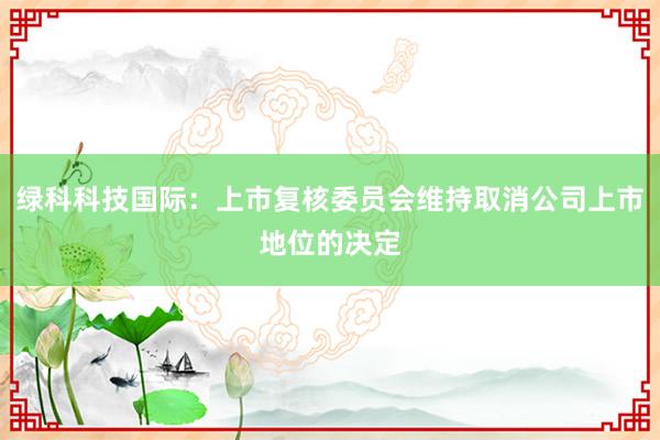 绿科科技国际:上市复核委员会维持取消公司上市地位的决定