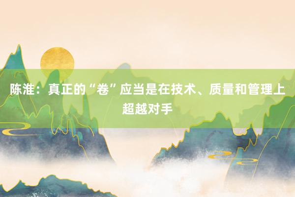 陈淮:真正的“卷”应当是在技术、质量和管理上超越对手