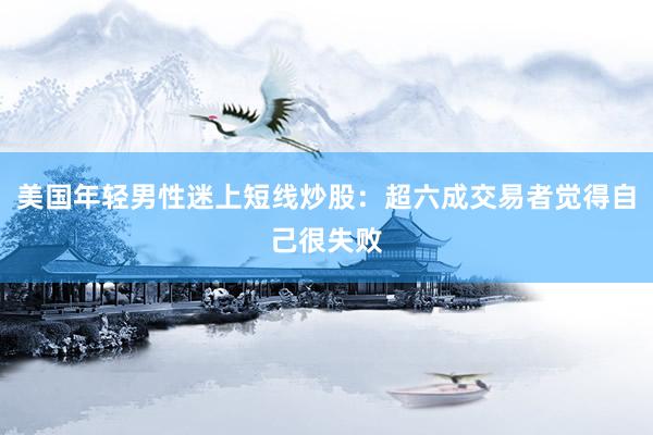 美国年轻男性迷上短线炒股：超六成交易者觉得自己很失败