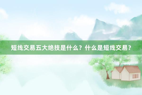 短线交易五大绝技是什么？什么是短线交易？