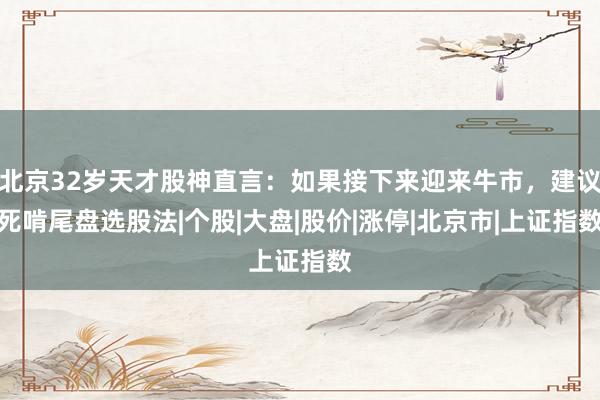 北京32岁天才股神直言：如果接下来迎来牛市，建议死啃尾盘选股法|个股|大盘|股价|涨停|北京市|上证指数
