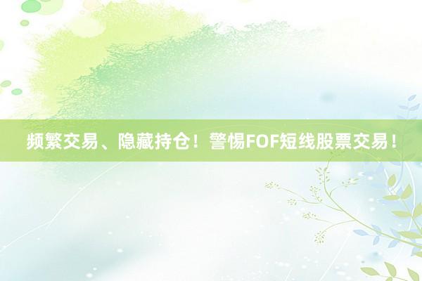 频繁交易、隐藏持仓！警惕FOF短线股票交易！