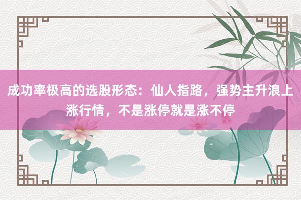 成功率极高的选股形态：仙人指路，强势主升浪上涨行情，不是涨停就是涨不停