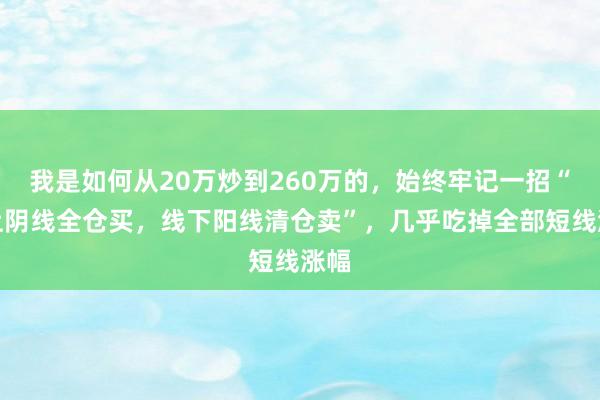 我是如何从20万炒到260万的，始终牢记一招“线上阴线全仓买，线下阳线清仓卖”，几乎吃掉全部短线涨幅