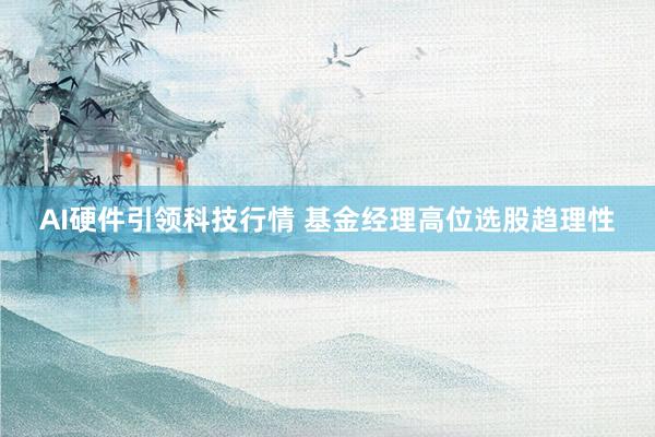 AI硬件引领科技行情 基金经理高位选股趋理性