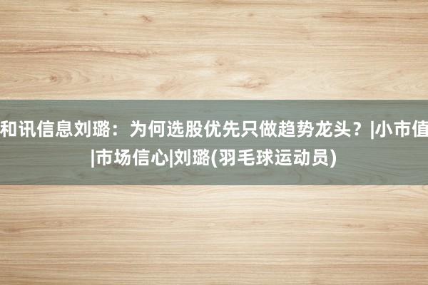 和讯信息刘璐：为何选股优先只做趋势龙头？|小市值|市场信心|刘璐(羽毛球运动员)