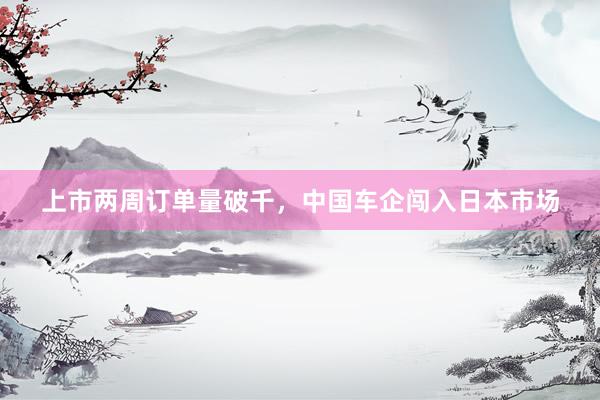 上市两周订单量破千，中国车企闯入日本市场