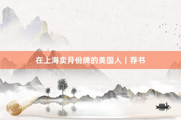 在上海卖月份牌的美国人｜荐书
