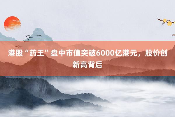 港股“药王”盘中市值突破6000亿港元，股价创新高背后