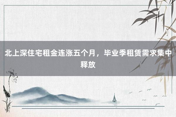 北上深住宅租金连涨五个月，毕业季租赁需求集中释放