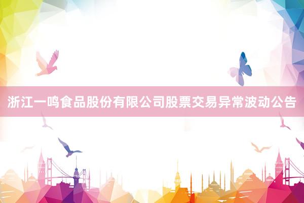 浙江一鸣食品股份有限公司股票交易异常波动公告