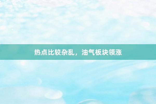 热点比较杂乱，油气板块领涨