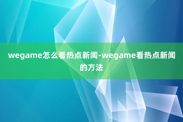 wegame怎么看热点新闻-wegame看热点新闻的方法