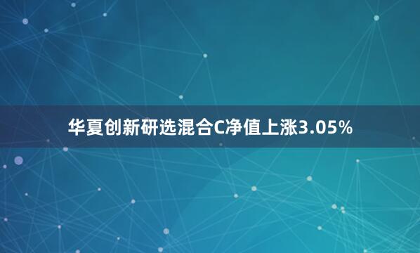 华夏创新研选混合C净值上涨3.05%