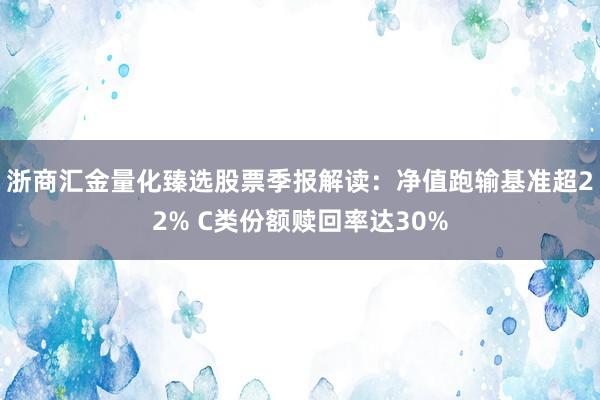 浙商汇金量化臻选股票季报解读：净值跑输基准超22% C类份额赎回率达30%