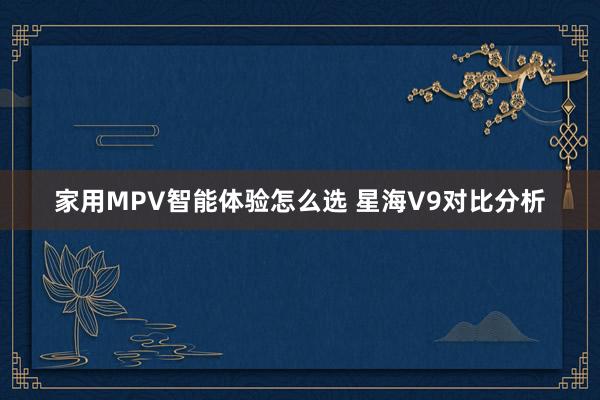 家用MPV智能体验怎么选 星海V9对比分析