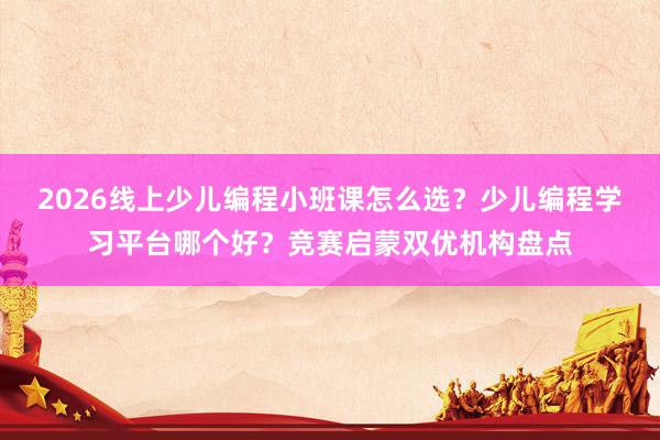 2026线上少儿编程小班课怎么选？少儿编程学习平台哪个好？竞赛启蒙双优机构盘点