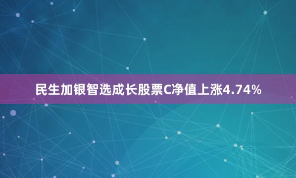 民生加银智选成长股票C净值上涨4.74%
