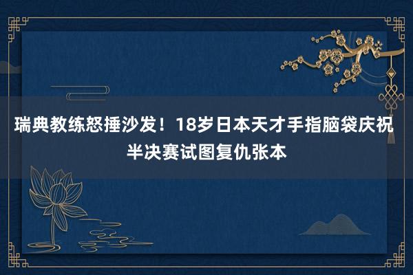 瑞典教练怒捶沙发！18岁日本天才手指脑袋庆祝 半决赛试图复仇张本