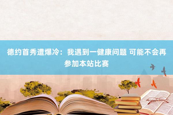 德约首秀遭爆冷：我遇到一健康问题 可能不会再参加本站比赛