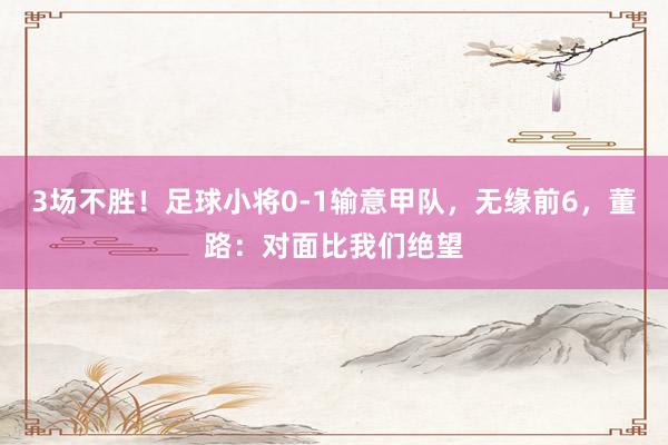 3场不胜！足球小将0-1输意甲队，无缘前6，董路：对面比我们绝望